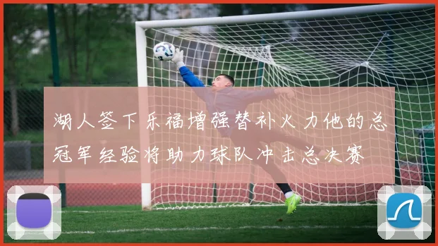 湖人签下乐福增强替补火力他的总冠军经验将助力球队冲击总决赛