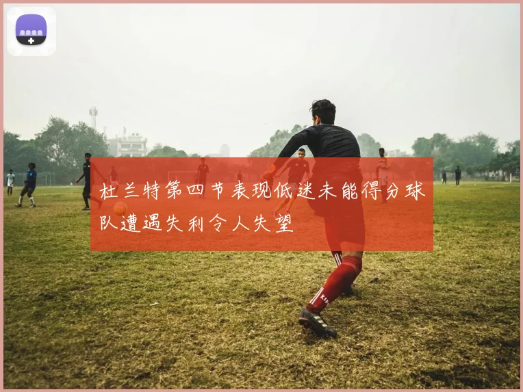 杜兰特第四节表现低迷未能得分球队遭遇失利令人失望