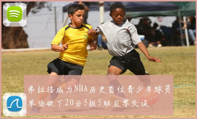 弗拉格成为NBA历史首位青少年球员单场砍下20分5板5助且零失误
