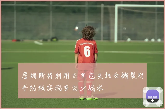 詹姆斯将利用东里包夹机会撕裂对手防线实现多打少战术