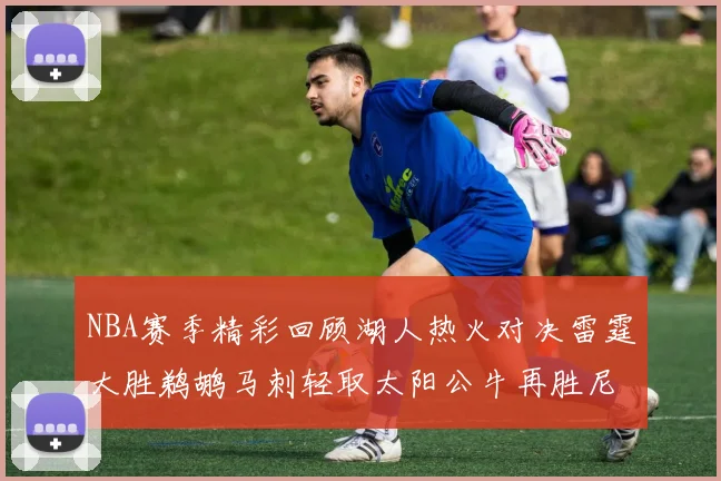 NBA赛季精彩回顾湖人热火对决雷霆大胜鹈鹕马刺轻取太阳公牛再胜尼克斯