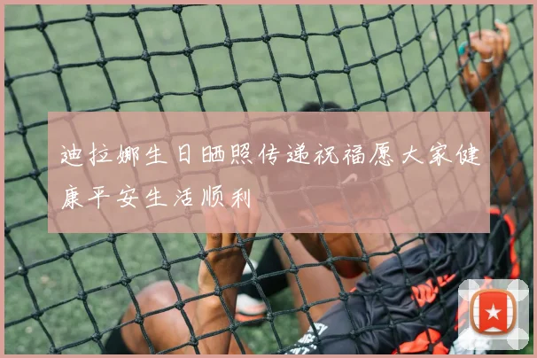 迪拉娜生日晒照传递祝福愿大家健康平安生活顺利