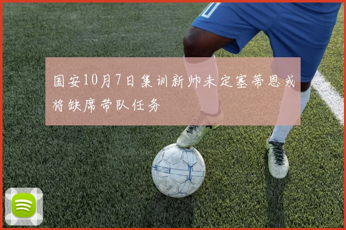 国安10月7日集训新帅未定塞蒂恩或将缺席带队任务