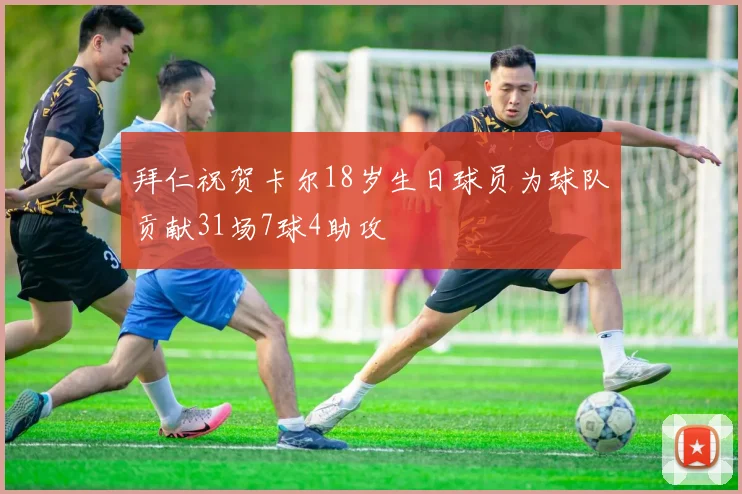 拜仁祝贺卡尔18岁生日球员为球队贡献31场7球4助攻