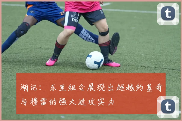湖记：东里组合展现出超越约基奇与穆雷的强大进攻实力