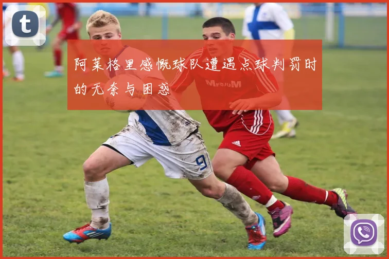 阿莱格里感慨球队遭遇点球判罚时的无奈与困惑