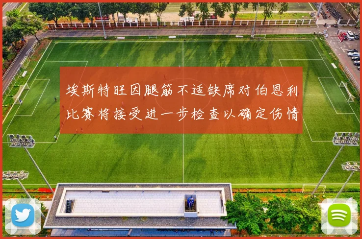 埃斯特旺因腿筋不适缺席对伯恩利比赛将接受进一步检查以确定伤情