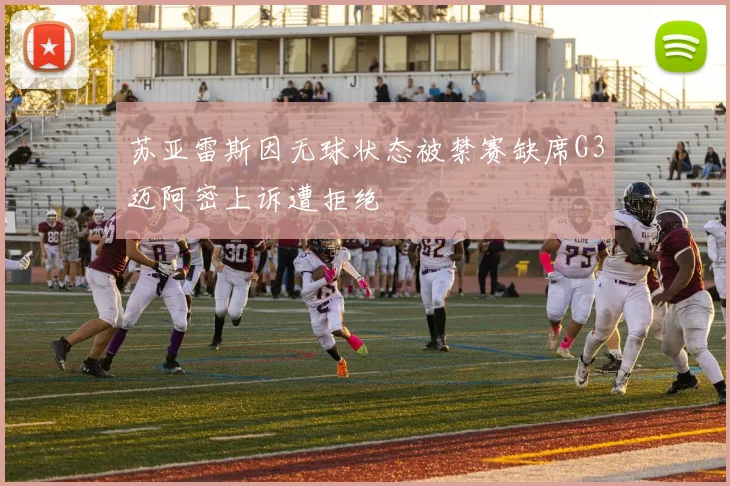 苏亚雷斯因无球状态被禁赛缺席G3迈阿密上诉遭拒绝