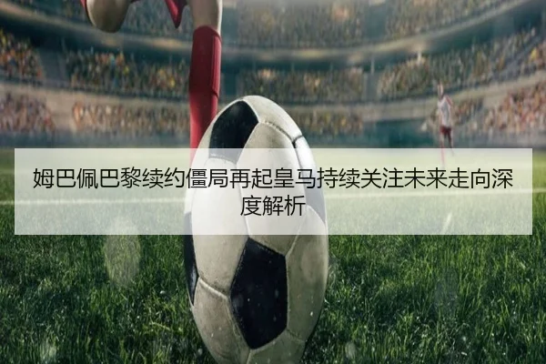 姆巴佩巴黎续约僵局再起皇马持续关注未来走向深度解析