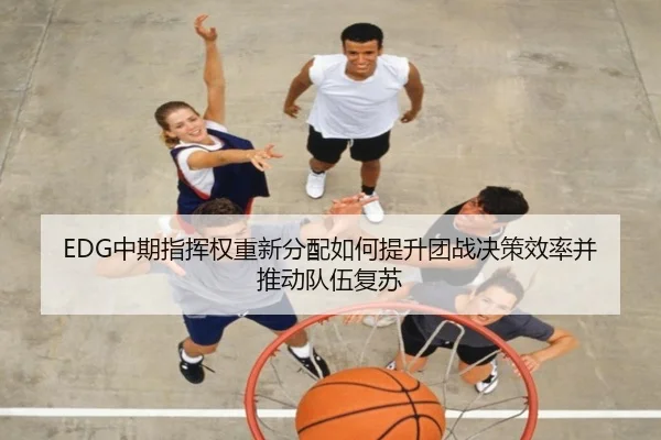 EDG中期指挥权重新分配如何提升团战决策效率并推动队伍复苏
